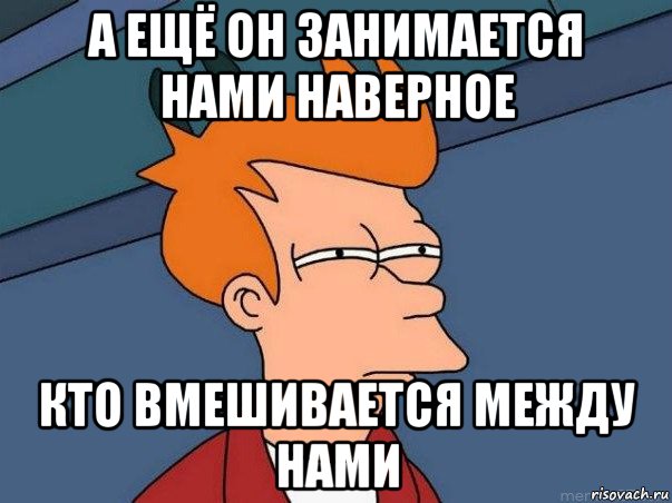 а ещё он занимается нами наверное кто вмешивается между нами, Мем  Фрай (мне кажется или)