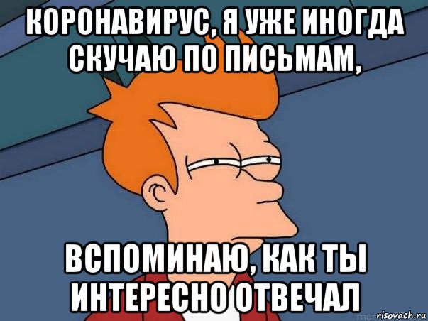 коронавирус, я уже иногда скучаю по письмам, вспоминаю, как ты интересно отвечал, Мем  Фрай (мне кажется или)