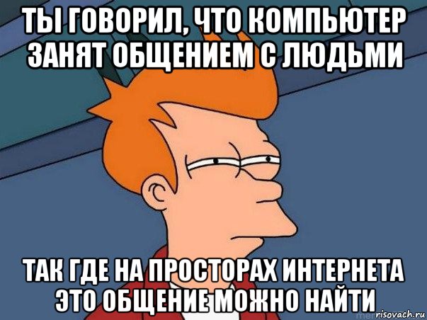 ты говорил, что компьютер занят общением с людьми так где на просторах интернета это общение можно найти, Мем  Фрай (мне кажется или)