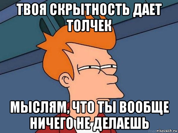 твоя скрытность дает толчек мыслям, что ты вообще ничего не делаешь, Мем  Фрай (мне кажется или)