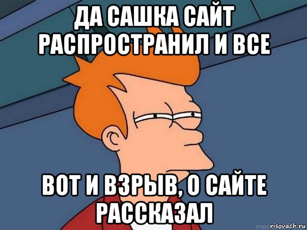 да сашка сайт распространил и все вот и взрыв, о сайте рассказал, Мем  Фрай (мне кажется или)