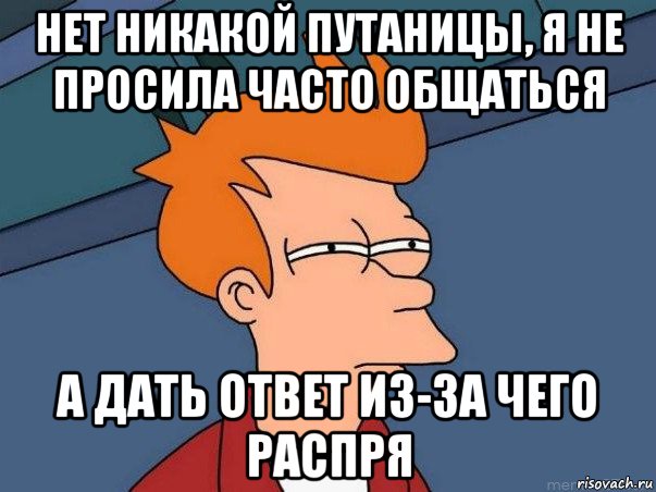 нет никакой путаницы, я не просила часто общаться а дать ответ из-за чего распря, Мем  Фрай (мне кажется или)