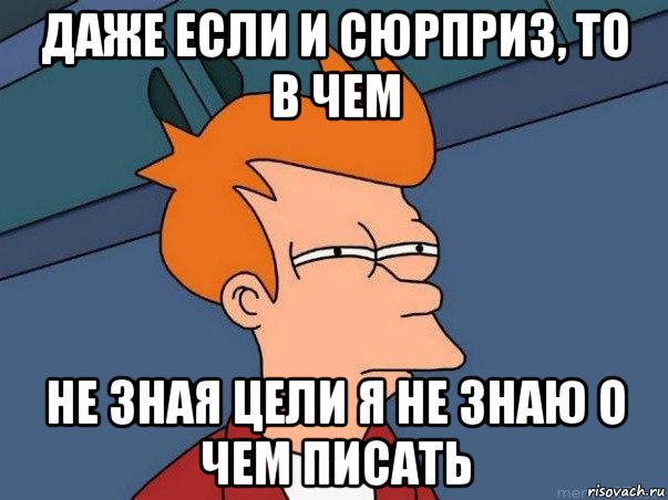 даже если и сюрприз, то в чем не зная цели я не знаю о чем писать, Мем  Фрай (мне кажется или)