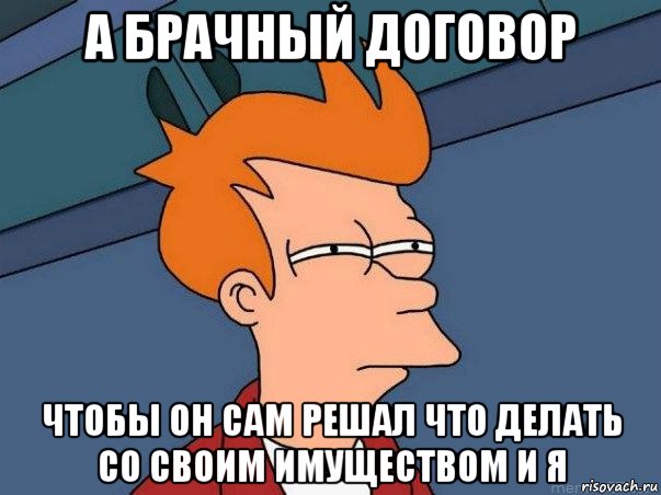 а брачный договор чтобы он сам решал что делать со своим имуществом и я, Мем  Фрай (мне кажется или)