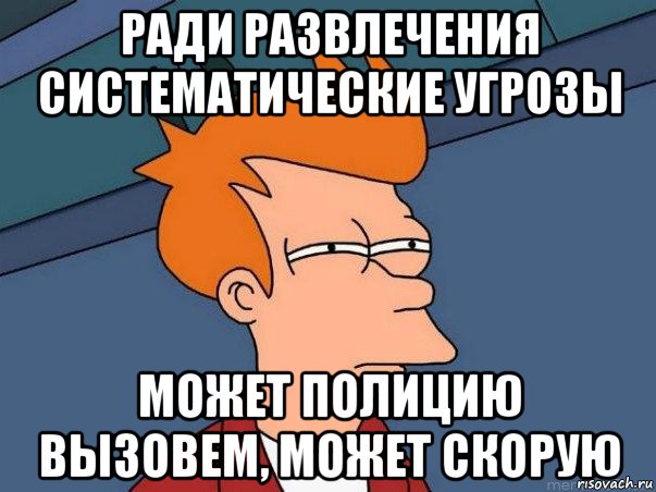 ради развлечения систематические угрозы может полицию вызовем, может скорую, Мем  Фрай (мне кажется или)