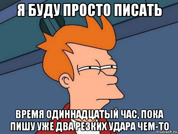 я буду просто писать время одиннадцатый час, пока пишу уже два резких удара чем-то, Мем  Фрай (мне кажется или)