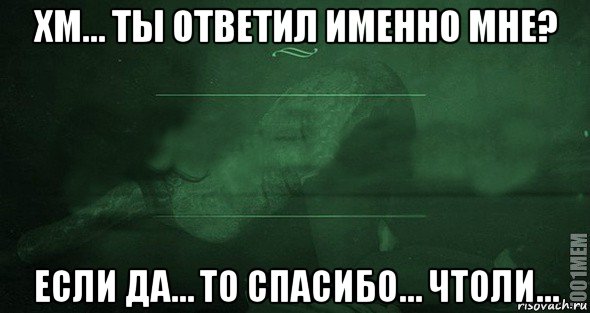 хм… ты ответил именно мне? если да… то спасибо… чтоли…