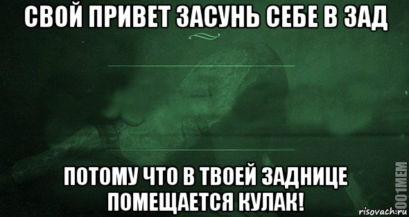 свой привет засунь себе в зад потому что в твоей заднице помещается кулак!