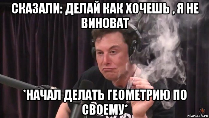 сказали: делай как хочешь , я не виноват *начал делать геометрию по своему*, Мем Илон Маск