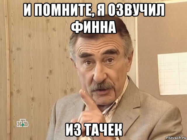 и помните, я озвучил финна из тачек, Мем Каневский (Но это уже совсем другая история)