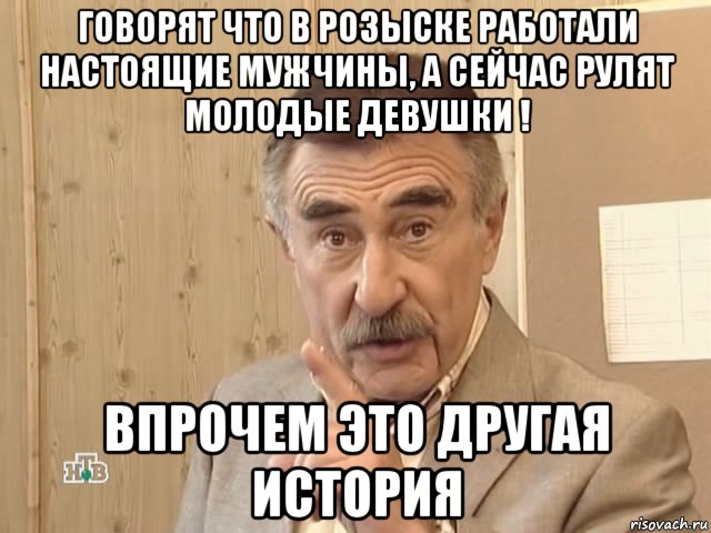 говорят что в розыске работали настоящие мужчины, а сейчас рулят молодые девушки ! впрочем это другая история, Мем Каневский (Но это уже совсем другая история)