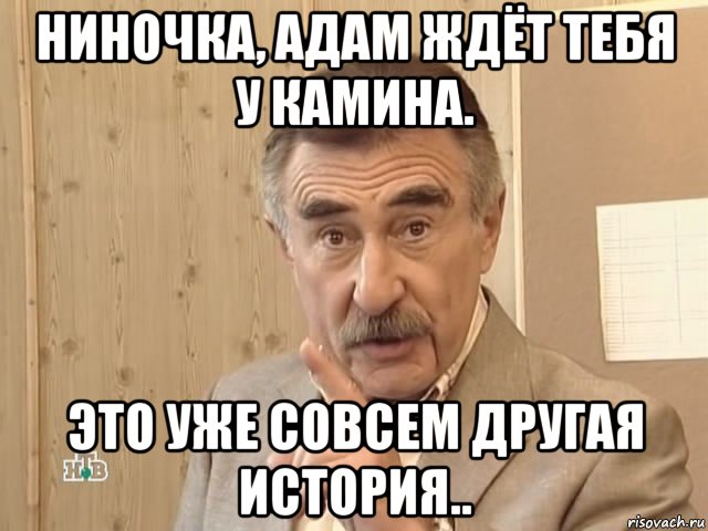 ниночка, адам ждёт тебя у камина. это уже совсем другая история.., Мем Каневский (Но это уже совсем другая история)