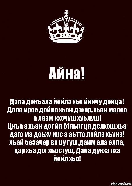 Айна! Дала декъала йойла хьо йинчу денца !
Дала ирсе дойла хьан дахар, хьан массо а лаам кхочуш хуьлуш!
Цкъа а хьан дог йа б1аьрг ца делхош,хьа даго ма доьху ирс а аьтто лойла хьуна!
Хьай безачер во цу гуш,даим ела елла, цар хьа дог хьостуш, Дала дукха яха йойл хьо!, Комикс keep calm