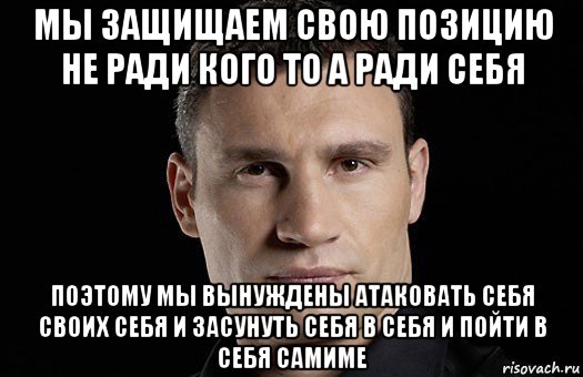 мы защищаем свою позицию не ради кого то а ради себя поэтому мы вынуждены атаковать себя своих себя и засунуть себя в себя и пойти в себя самиме, Мем Кличко