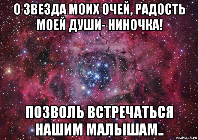 о звезда моих очей, радость моей души- ниночка! позволь встречаться нашим малышам..