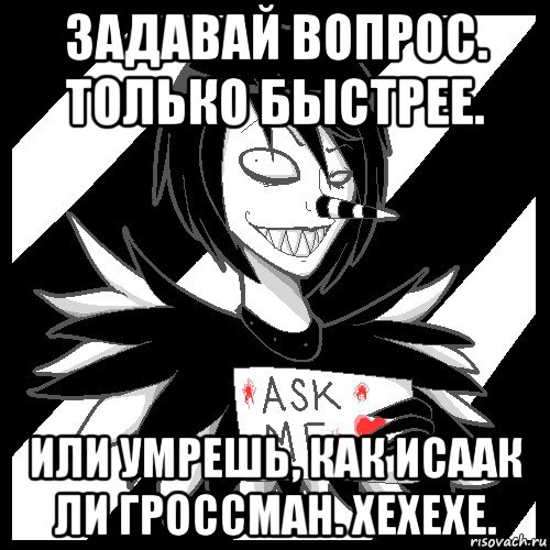 задавай вопрос. только быстрее. или умрешь, как исаак ли гроссман. хехехе.