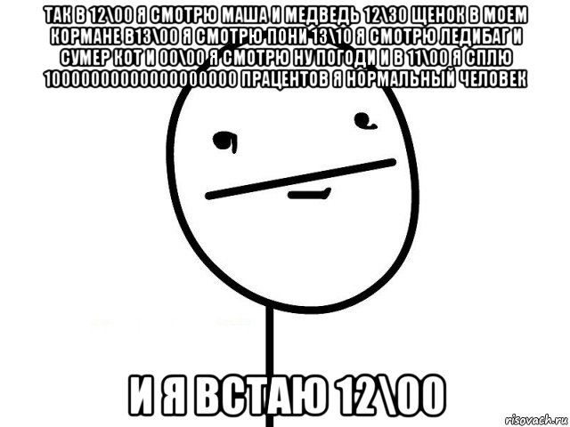 так в 12\00 я смотрю маша и медведь 12\30 щенок в моем кормане в13\00 я смотрю пони 13\10 я смотрю ледибаг и сумер кот и 00\00 я смотрю ну погоди и в 11\00 я сплю 10000000000000000000 працентов я нормальный человек и я встаю 12\00, Мем Покерфэйс