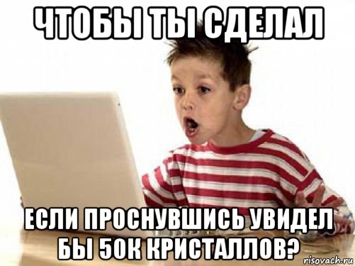 чтобы ты сделал если проснувшись увидел бы 50к кристаллов?, Мем   лол