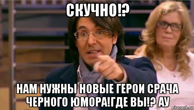 скучно!? нам нужны новые герои срача черного юмора!где вы!? ау