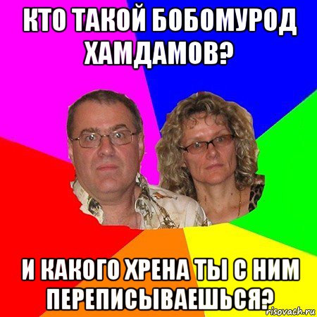 кто такой бобомурод хамдамов? и какого хрена ты с ним переписываешься?