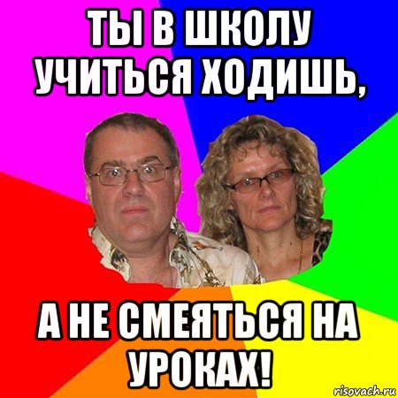 ты в школу учиться ходишь, а не смеяться на уроках!, Мем  Типичные родители