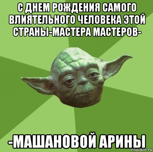 с днем рождения самого влиятельного человека этой страны-мастера мастеров- -машановой арины, Мем Мастер Йода