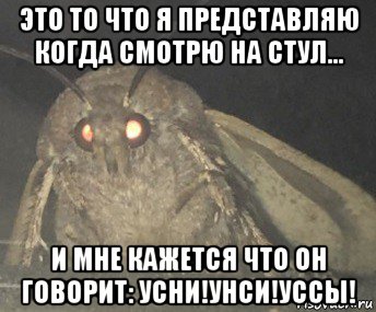 это то что я представляю когда смотрю на стул... и мне кажется что он говорит: усни!унси!уссы!, Мем Матылёк