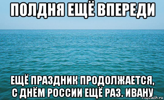 полдня ещё впереди ещё праздник продолжается, с днём россии ещё раз. ивану, Мем Море