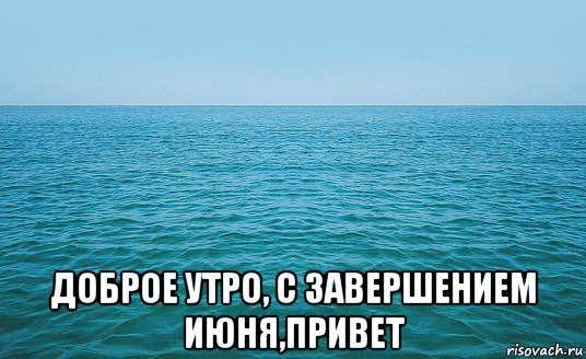  доброе утро, с завершением июня,привет, Мем Море