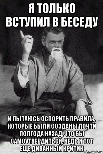 я только вступил в беседу и пытаюсь оспорить правила, которые были созданы почти полгода назад, что бы самоутвердиться, ведь я тот еще диванный критик