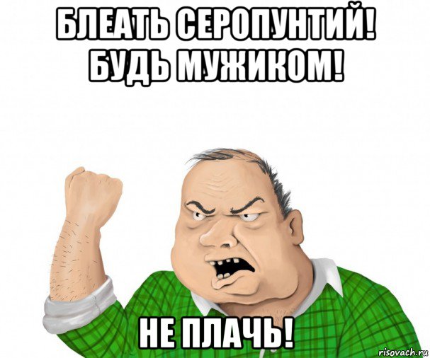 блеать серопунтий! будь мужиком! не плачь!, Мем мужик