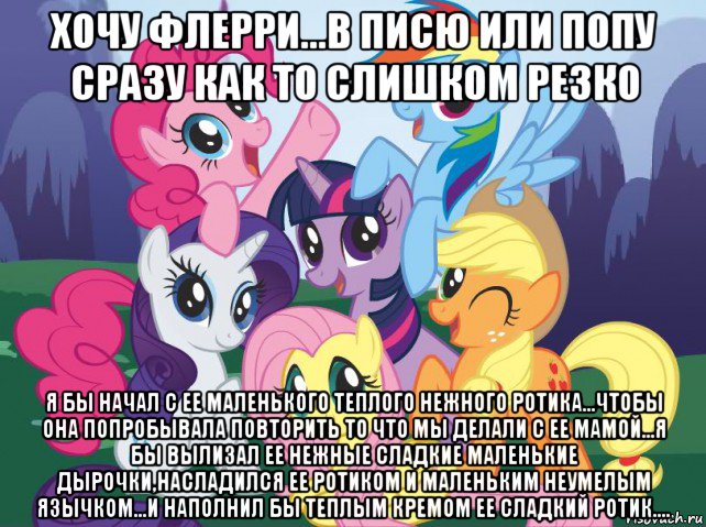 хочу флерри...в писю или попу сразу как то слишком резко я бы начал с ее маленького теплого нежного ротика...чтобы она попробывала повторить то что мы делали с ее мамой...я бы вылизал ее нежные сладкие маленькие дырочки,насладился ее ротиком и маленьким неумелым язычком...и наполнил бы теплым кремом ее сладкий ротик...., Мем My little pony