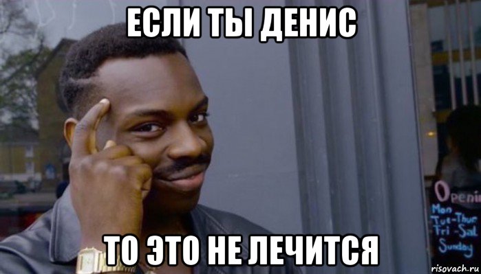 если ты денис то это не лечится