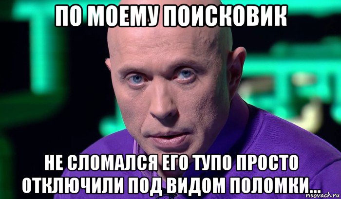 по моему поисковик не сломался его тупо просто отключили под видом поломки..., Мем Необъяснимо но факт