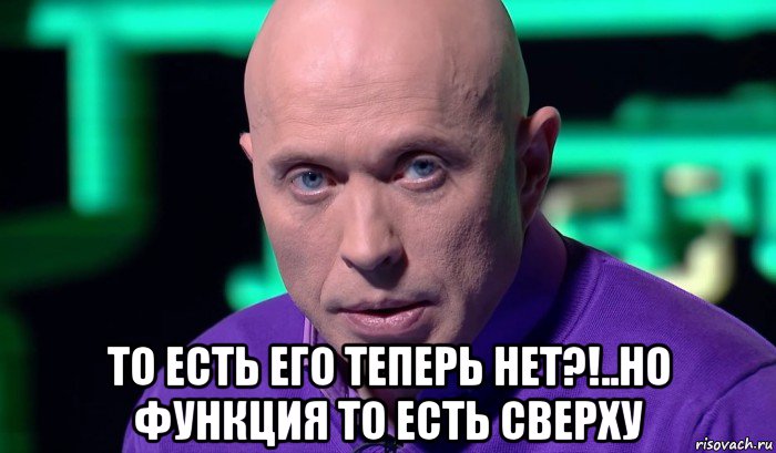  то есть его теперь нет?!..но функция то есть сверху, Мем Необъяснимо но факт