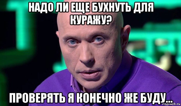 надо ли еще бухнуть для куражу? проверять я конечно же буду..., Мем Необъяснимо но факт