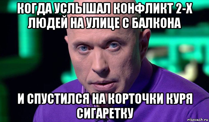 когда услышал конфликт 2-х людей на улице с балкона и спустился на корточки куря сигаретку, Мем Необъяснимо но факт