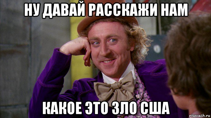 ну давай расскажи нам какое это зло сша, Мем Ну давай расскажи (Вилли Вонка)