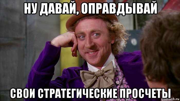 ну давай, оправдывай свои стратегические просчеты, Мем Ну давай расскажи (Вилли Вонка)