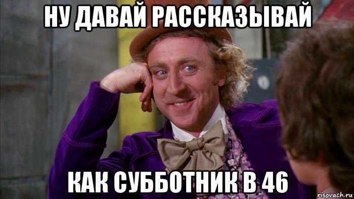 ну давай рассказывай как субботник в 46, Мем Ну давай расскажи (Вилли Вонка)