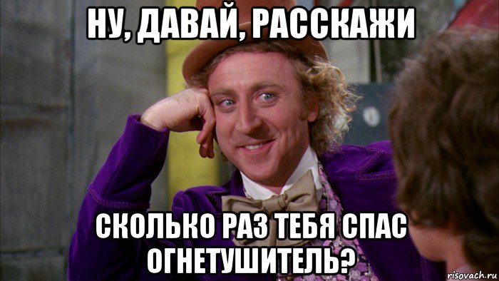 ну, давай, расскажи сколько раз тебя спас огнетушитель?, Мем Ну давай расскажи (Вилли Вонка)