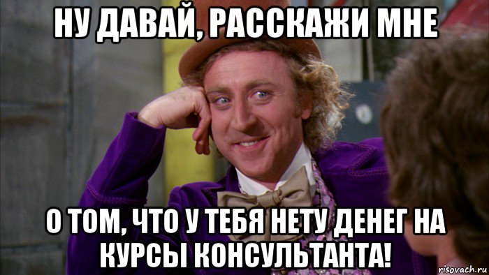 ну давай, расскажи мне о том, что у тебя нету денег на курсы консультанта!, Мем Ну давай расскажи (Вилли Вонка)