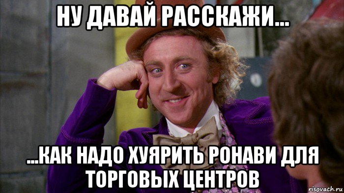 ну давай расскажи... ...как надо хуярить ронави для торговых центров, Мем Ну давай расскажи (Вилли Вонка)