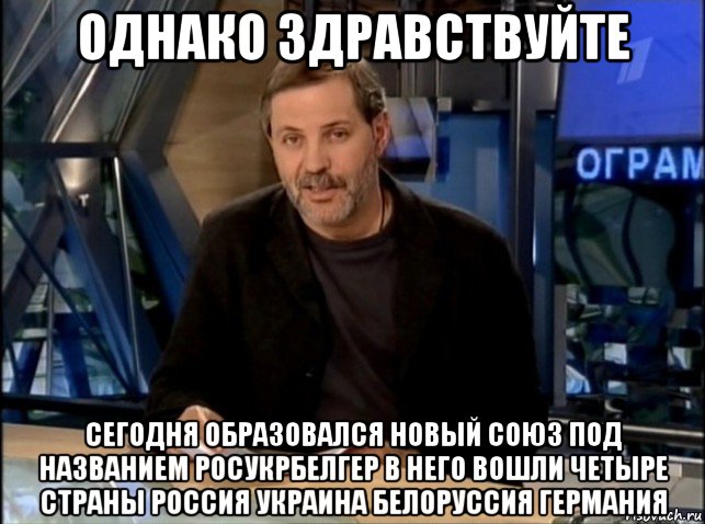 однако здравствуйте сегодня образовался новый союз под названием росукрбелгер в него вошли четыре страны россия украина белоруссия германия