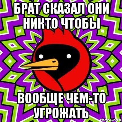 брат сказал они никто чтобы вообще чем-то угрожать