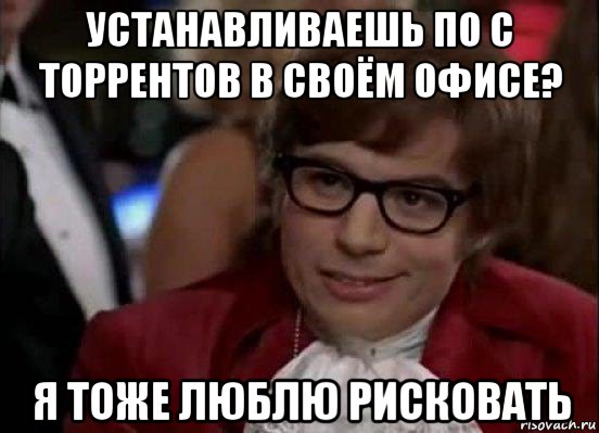 устанавливаешь по с торрентов в своём офисе? я тоже люблю рисковать, Мем Остин Пауэрс (я тоже люблю рисковать)