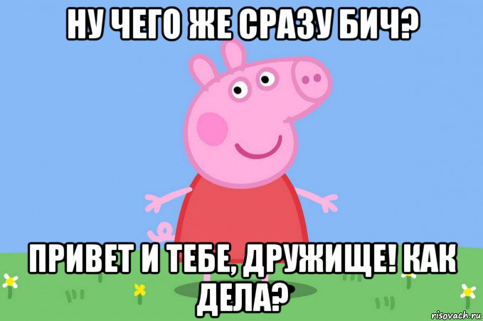 ну чего же сразу бич? привет и тебе, дружище! как дела?