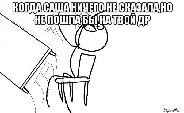 когда саша ничего не сказала,но не пошла бы на твой др , Мем  Переворачивает стол