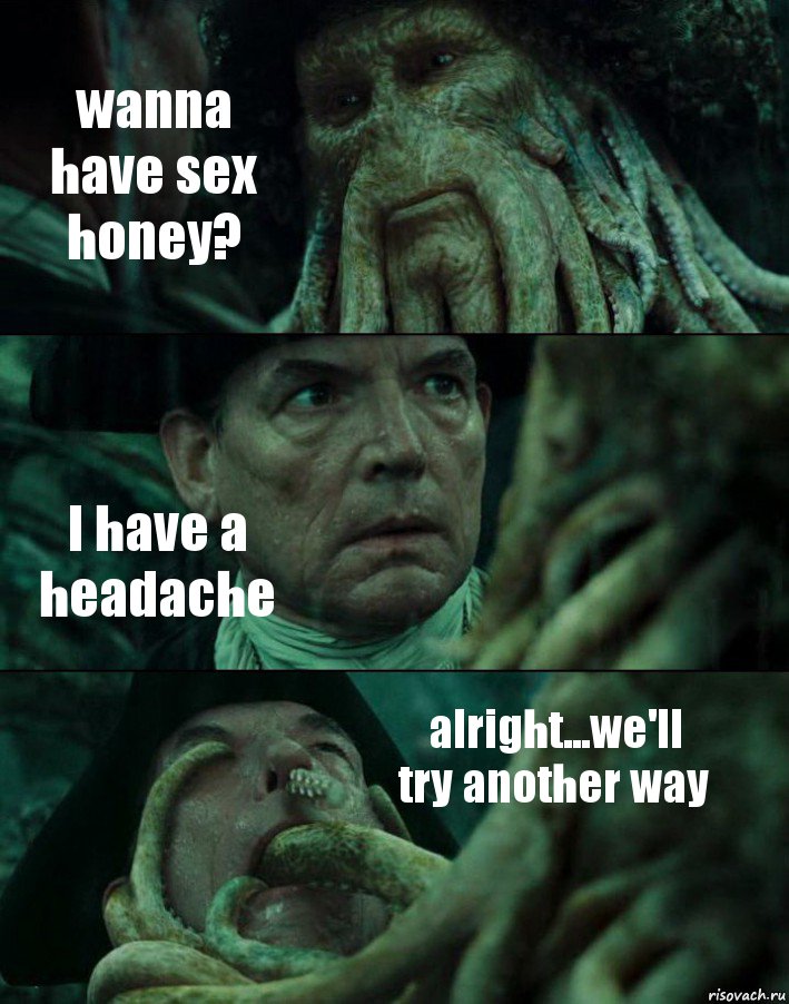 wanna have sex honey? I have a headache alright...we'll try another way