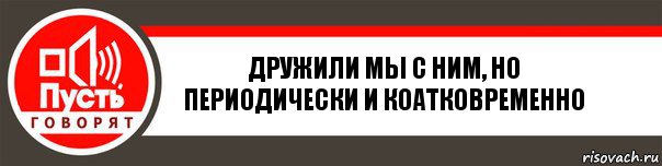 Дружили мы с ним, но периодически и коатковременно